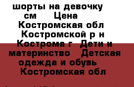 шорты на девочку 140 см.  › Цена ­ 250 - Костромская обл., Костромской р-н, Кострома г. Дети и материнство » Детская одежда и обувь   . Костромская обл.